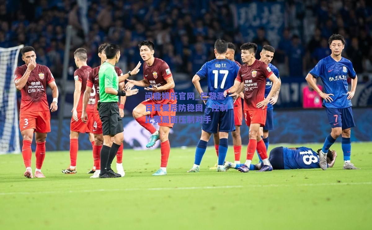 巴黎圣日耳曼后防稳固，控制比赛局面压制对手